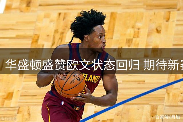 华盛顿盛赞欧文状态回归 期待新赛季联手征战