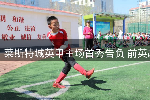 莱斯特城英甲主场首秀告负 前英超冠军开局两轮不胜